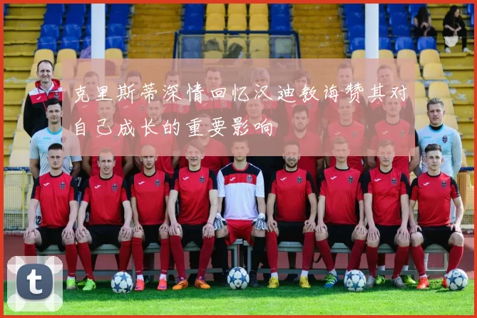 克里斯蒂深情回忆汉迪教诲赞其对自己成长的重要影响