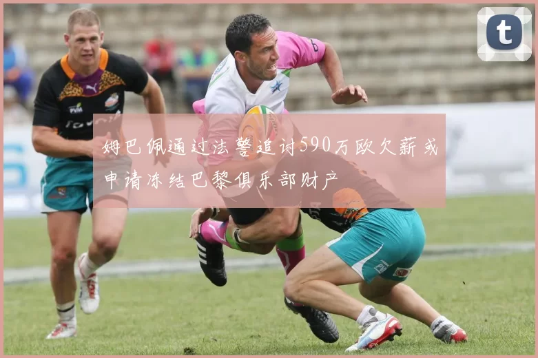 姆巴佩通过法警追讨590万欧欠薪或申请冻结巴黎俱乐部财产