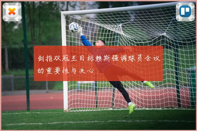 剑指双冠王目标赖斯强调球员会议的重要性与决心