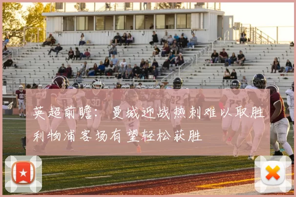 英超前瞻：曼城迎战热刺难以取胜利物浦客场有望轻松获胜