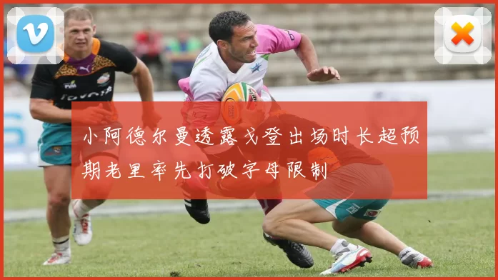 小阿德尔曼透露戈登出场时长超预期老里率先打破字母限制