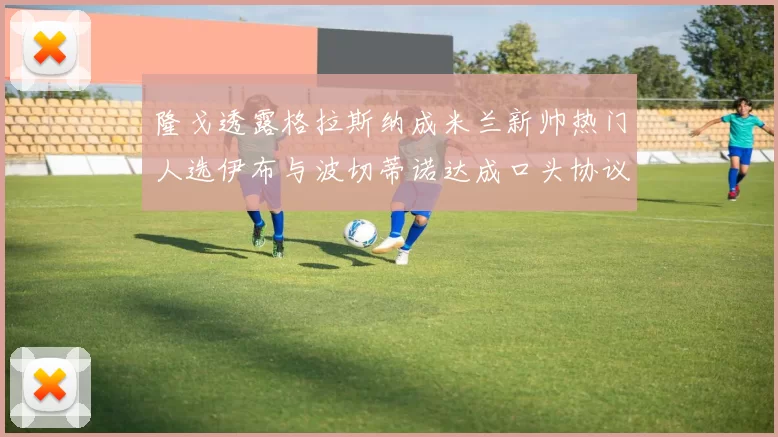 隆戈透露格拉斯纳成米兰新帅热门人选伊布与波切蒂诺达成口头协议