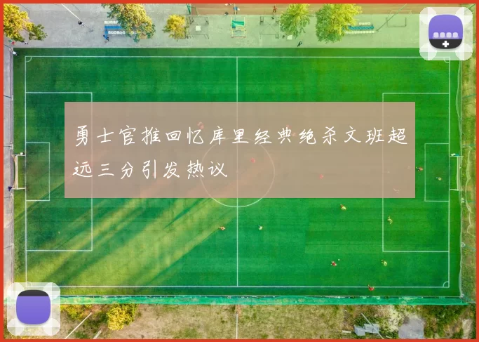 勇士官推回忆库里经典绝杀文班超远三分引发热议