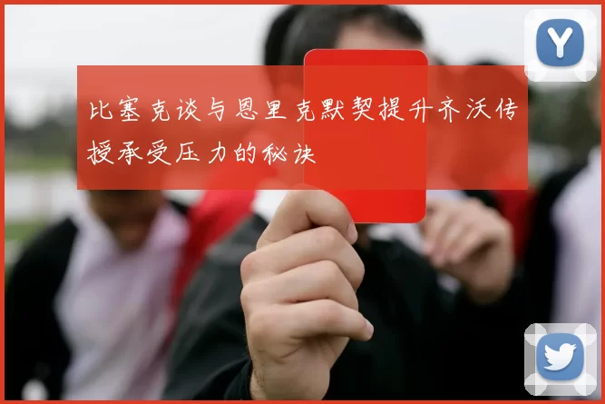 比塞克谈与恩里克默契提升齐沃传授承受压力的秘诀