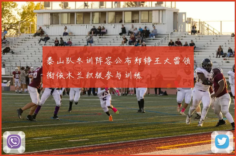 泰山队冬训阵容公布郑铮王大雷领衔依木兰积极参与训练
