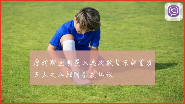 詹姆斯全明星入选次数与东部首发五人之和相同引发热议