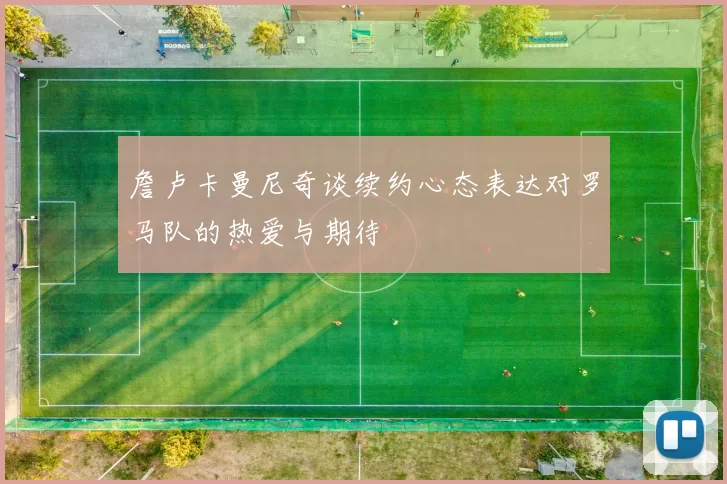 詹卢卡曼尼奇谈续约心态表达对罗马队的热爱与期待