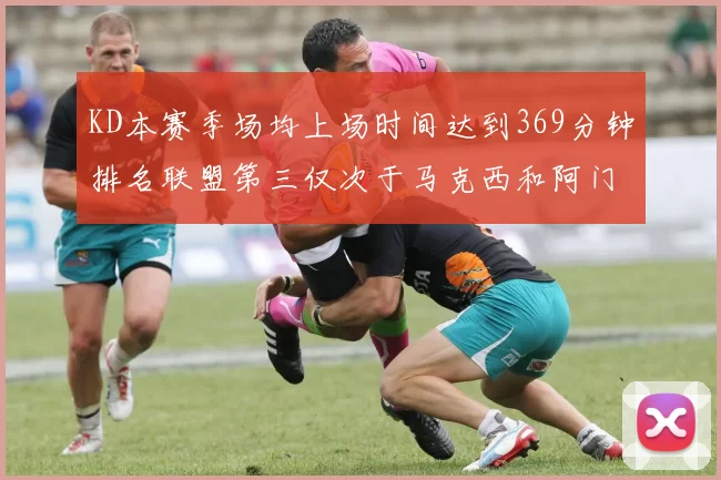 KD本赛季场均上场时间达到369分钟排名联盟第三仅次于马克西和阿门