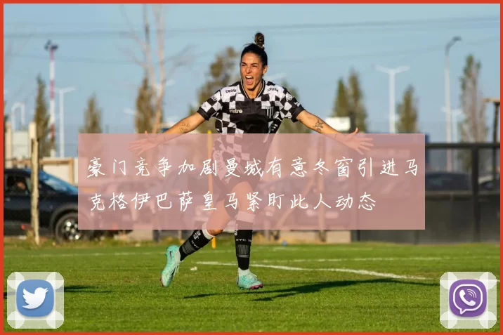 豪门竞争加剧曼城有意冬窗引进马克格伊巴萨皇马紧盯此人动态