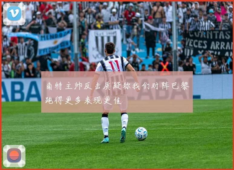南特主帅反击质疑称我们对阵巴黎跑得更多表现更佳