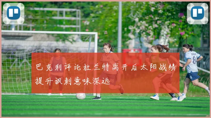 巴克利评论杜兰特离开后太阳战绩提升讽刺意味深远