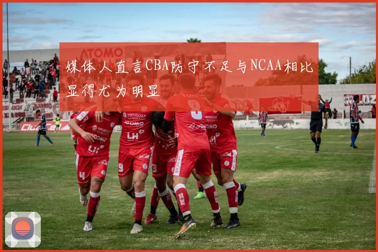 媒体人直言CBA防守不足与NCAA相比显得尤为明显